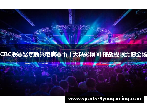 CBC联赛聚焦新兴电竞赛事十大精彩瞬间 挑战极限震撼全场