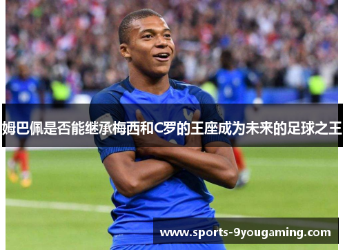 姆巴佩是否能继承梅西和C罗的王座成为未来的足球之王
