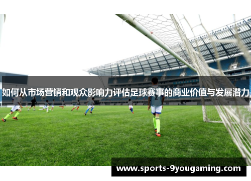 如何从市场营销和观众影响力评估足球赛事的商业价值与发展潜力 如何从市场营销和观众影响力评估足球赛事的商业价值与发展潜力