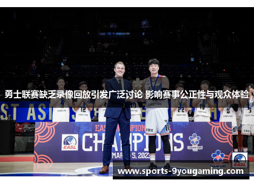 勇士联赛缺乏录像回放引发广泛讨论 影响赛事公正性与观众体验