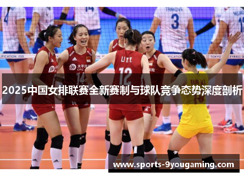 2025中国女排联赛全新赛制与球队竞争态势深度剖析 2025中国女排联赛全新赛制与球队竞争态势深度剖析