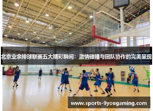 北京业余排球联赛五大精彩瞬间：激情碰撞与团队协作的完美呈现