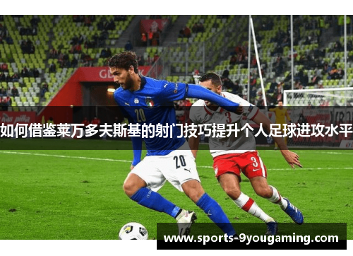 如何借鉴莱万多夫斯基的射门技巧提升个人足球进攻水平