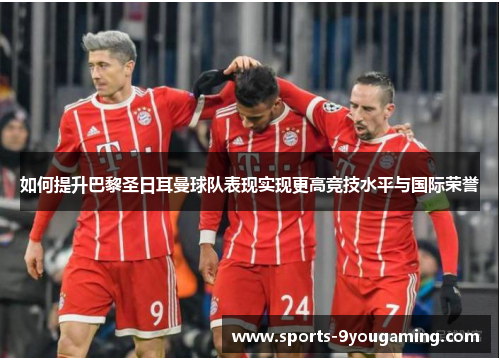 如何提升巴黎圣日耳曼球队表现实现更高竞技水平与国际荣誉