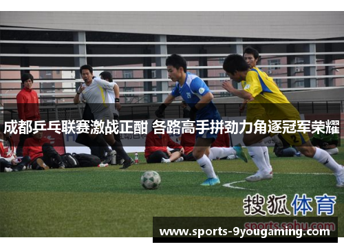 成都乒乓联赛激战正酣 各路高手拼劲力角逐冠军荣耀