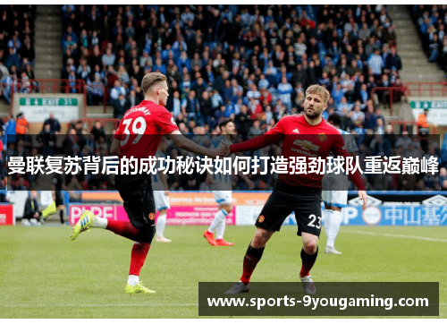 曼联复苏背后的成功秘诀如何打造强劲球队重返巅峰