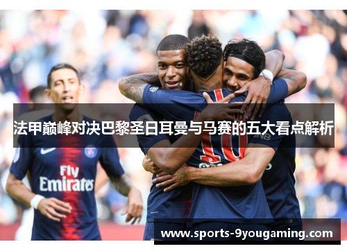 法甲巅峰对决巴黎圣日耳曼与马赛的五大看点解析