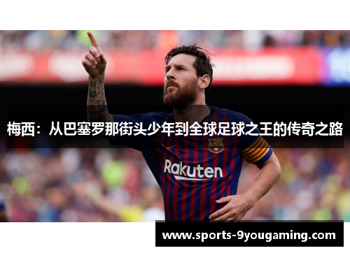 梅西:从巴塞罗那街头少年到全球足球之王的传奇之路 梅西:从巴塞罗那街头少年到全球足球之王的传奇之路