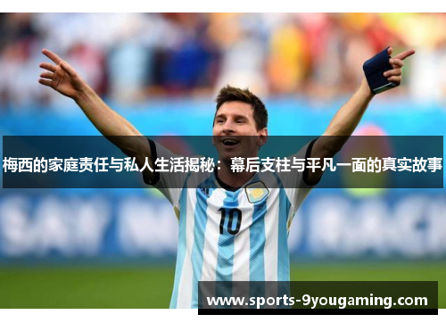 梅西的家庭责任与私人生活揭秘：幕后支柱与平凡一面的真实故事