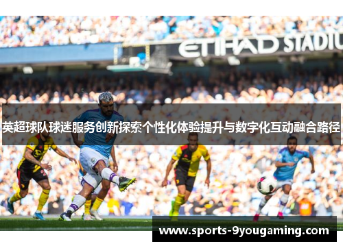英超球队球迷服务创新探索个性化体验提升与数字化互动融合路径