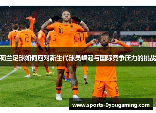 荷兰足球如何应对新生代球员崛起与国际竞争压力的挑战 荷兰足球如何应对新生代球员崛起与国际竞争压力的挑战