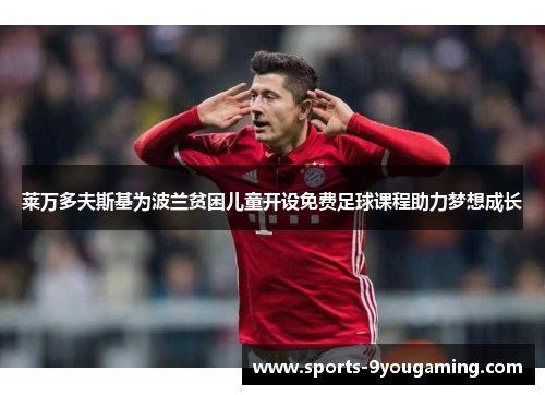 莱万多夫斯基为波兰贫困儿童开设免费足球课程助力梦想成长