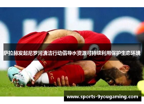 萨拉赫发起尼罗河清洁行动倡导水资源可持续利用保护生态环境