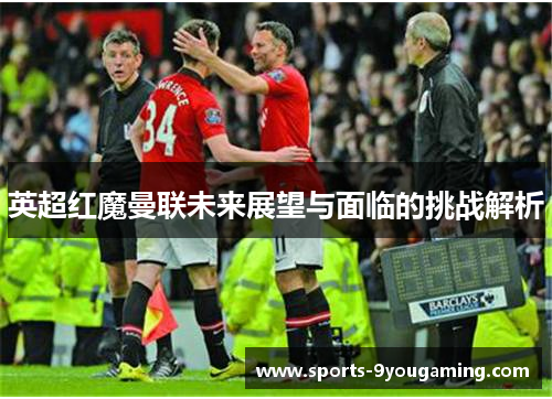 英超红魔曼联未来展望与面临的挑战解析 英超红魔曼联未来展望与面临的挑战解析