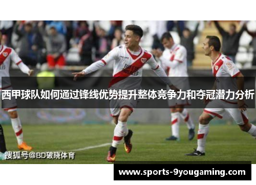 西甲球队如何通过锋线优势提升整体竞争力和夺冠潜力分析