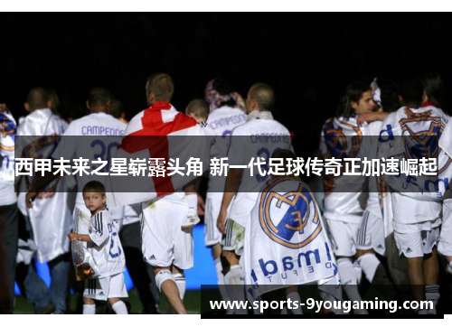 西甲未来之星崭露头角 新一代足球传奇正加速崛起