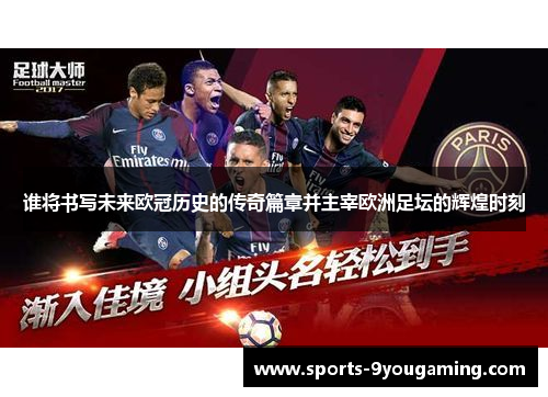 谁将书写未来欧冠历史的传奇篇章并主宰欧洲足坛的辉煌时刻