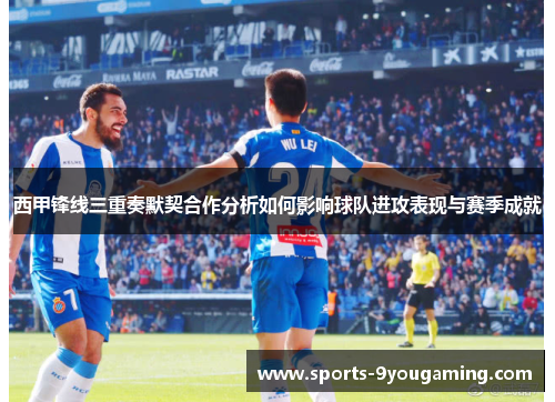 西甲锋线三重奏默契合作分析如何影响球队进攻表现与赛季成就