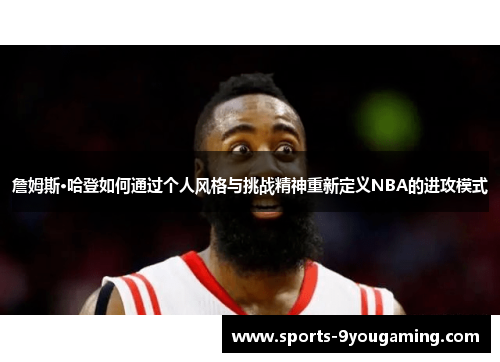 詹姆斯·哈登如何通过个人风格与挑战精神重新定义NBA的进攻模式