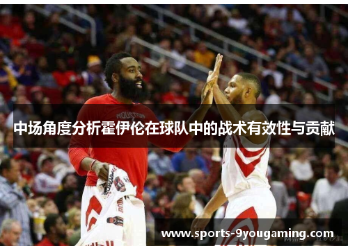 中场角度分析霍伊伦在球队中的战术有效性与贡献