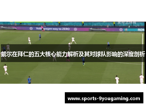 戴尔在拜仁的五大核心能力解析及其对球队影响的深度剖析