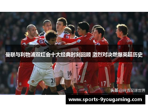 曼联与利物浦双红会十大经典时刻回顾 激烈对决燃爆英超历史