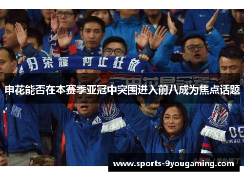 申花能否在本赛季亚冠中突围进入前八成为焦点话题 申花能否在本赛季亚冠中突围进入前八成为焦点话题