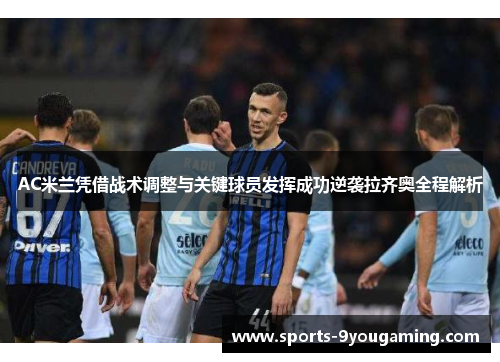 AC米兰凭借战术调整与关键球员发挥成功逆袭拉齐奥全程解析