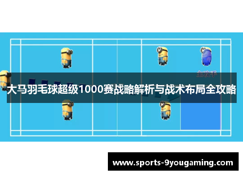 大马羽毛球超级1000赛战略解析与战术布局全攻略