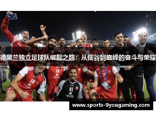 德黑兰独立足球队崛起之路：从低谷到巅峰的奋斗与荣耀