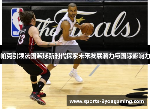 帕克引领法国篮球新时代探索未来发展潜力与国际影响力