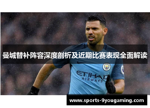 曼城替补阵容深度剖析及近期比赛表现全面解读