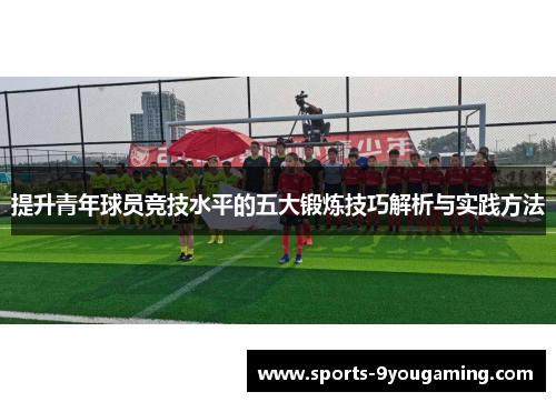提升青年球员竞技水平的五大锻炼技巧解析与实践方法 提升青年球员竞技水平的五大锻炼技巧解析与实践方法