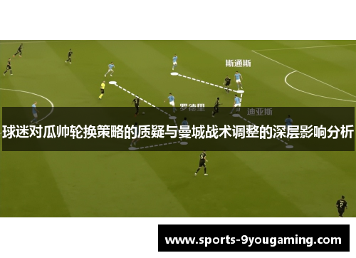 球迷对瓜帅轮换策略的质疑与曼城战术调整的深层影响分析 球迷对瓜帅轮换策略的质疑与曼城战术调整的深层影响分析