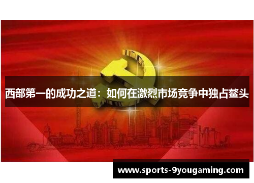西部第一的成功之道：如何在激烈市场竞争中独占鳌头