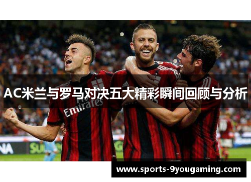 AC米兰与罗马对决五大精彩瞬间回顾与分析