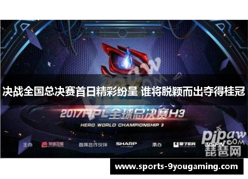 决战全国总决赛首日精彩纷呈 谁将脱颖而出夺得桂冠