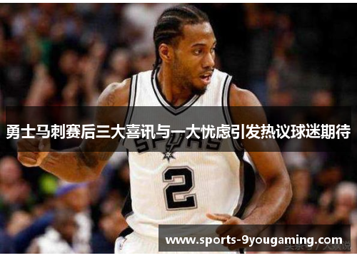 勇士马刺赛后三大喜讯与一大忧虑引发热议球迷期待