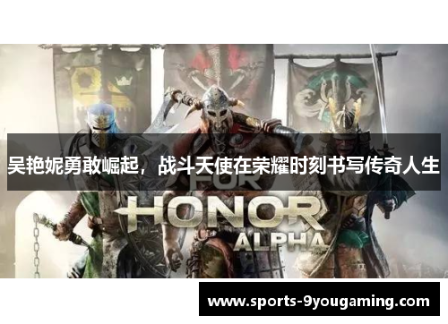 吴艳妮勇敢崛起,战斗天使在荣耀时刻书写传奇人生 吴艳妮勇敢崛起,战斗天使在荣耀时刻书写传奇人生
