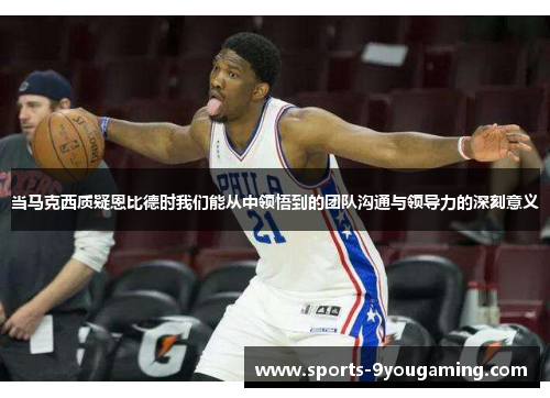 当马克西质疑恩比德时我们能从中领悟到的团队沟通与领导力的深刻意义