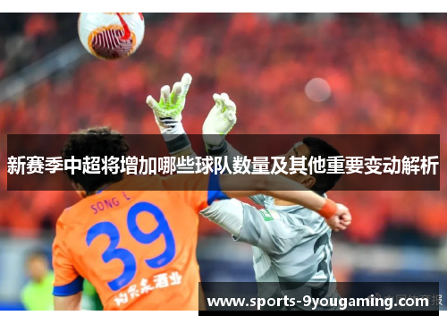 新赛季中超将增加哪些球队数量及其他重要变动解析 新赛季中超将增加哪些球队数量及其他重要变动解析