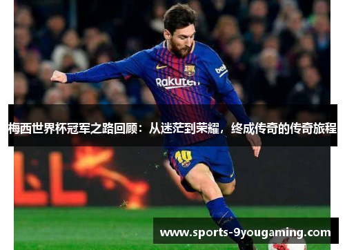 梅西世界杯冠军之路回顾：从迷茫到荣耀，终成传奇的传奇旅程