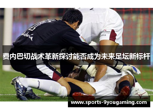 费内巴切战术革新探讨能否成为未来足坛新标杆
