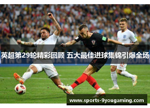 英超第29轮精彩回顾 五大最佳进球集锦引爆全场