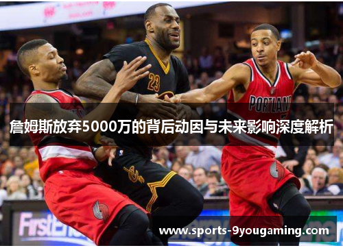 詹姆斯放弃5000万的背后动因与未来影响深度解析 詹姆斯放弃5000万的背后动因与未来影响深度解析