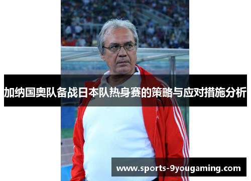加纳国奥队备战日本队热身赛的策略与应对措施分析