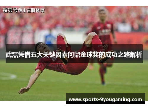 武磊凭借五大关键因素问鼎金球奖的成功之路解析