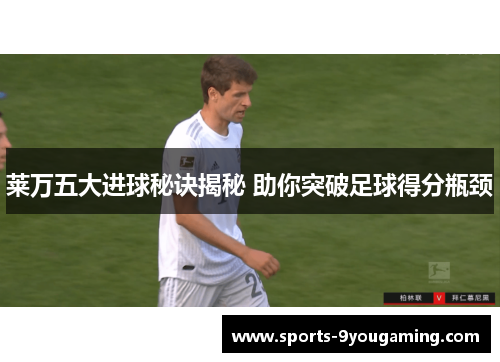 莱万五大进球秘诀揭秘 助你突破足球得分瓶颈
