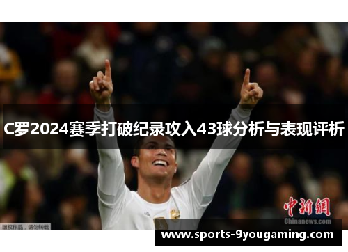 C罗2024赛季打破纪录攻入43球分析与表现评析 C罗2024赛季打破纪录攻入43球分析与表现评析