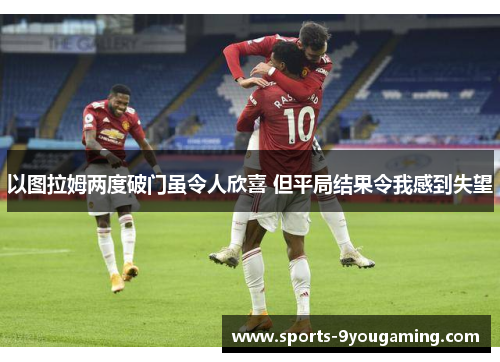 以图拉姆两度破门虽令人欣喜 但平局结果令我感到失望